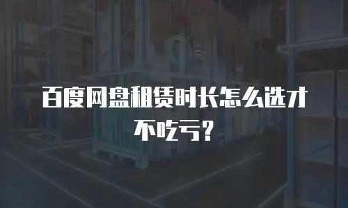 百度网盘租赁时长怎么选才不吃亏？