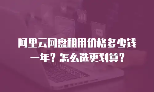 阿里云网盘租用价格多少钱一年？怎么选更划算？