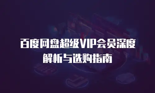 百度网盘超级VIP会员深度解析与选购指南
