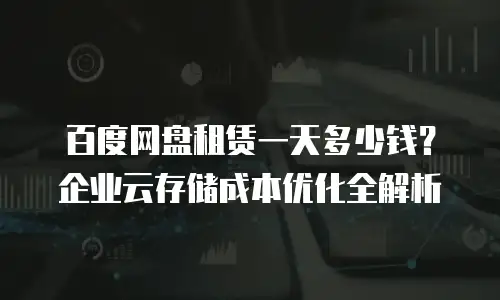 百度网盘租赁一天多少钱？企业云存储成本优化全解析