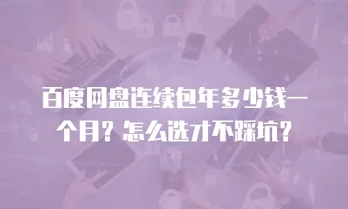 百度网盘连续包年多少钱一个月？怎么选才不踩坑？