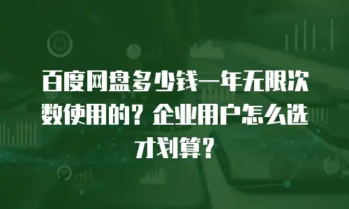 百度网盘多少钱一年无限次数使用的？企业用户怎么选才划算？