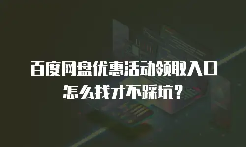 百度网盘优惠活动领取入口怎么找才不踩坑？