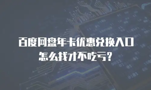 百度网盘年卡优惠兑换入口怎么找才不吃亏？