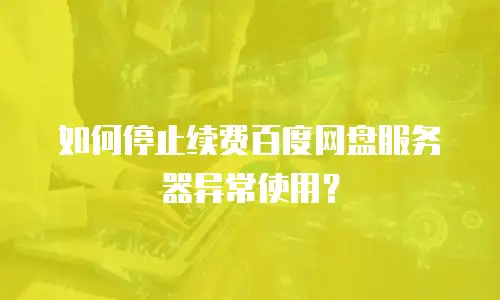 如何停止续费百度网盘服务器异常使用？