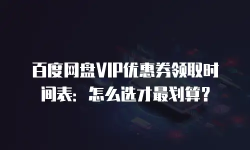 百度网盘VIP优惠券领取时间表：怎么选才最划算？