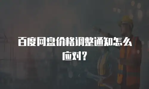 百度网盘价格调整通知怎么应对？