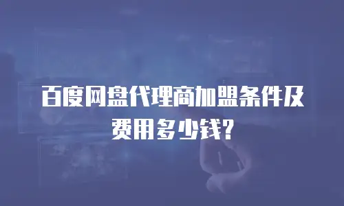 百度网盘代理商加盟条件及费用多少钱？