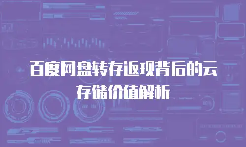 百度网盘转存返现背后的云存储价值解析