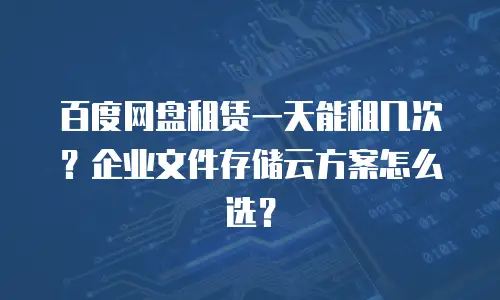 百度网盘租赁一天能租几次？企业文件存储云方案怎么选？