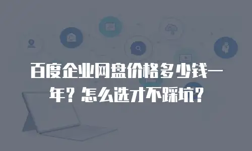 百度企业网盘价格多少钱一年？怎么选才不踩坑？