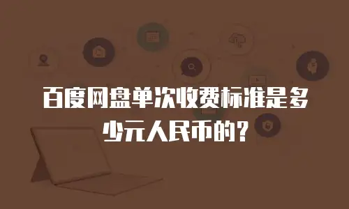 百度网盘单次收费标准是多少元人民币的？