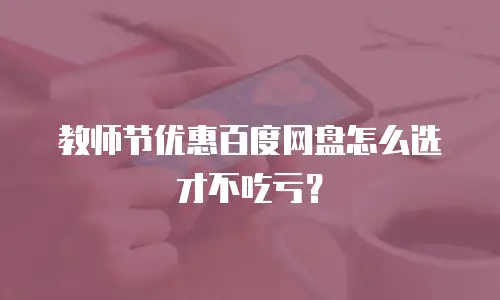教师节优惠百度网盘怎么选才不吃亏？