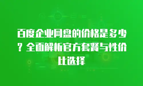 百度企业网盘的价格是多少？全面解析官方套餐与性价比选择