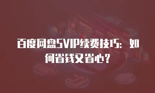 百度网盘SVIP续费技巧：如何省钱又省心？