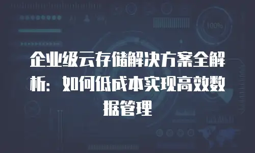 企业级云存储解决方案全解析：如何低成本实现高效数据管理