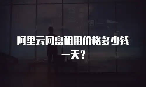 阿里云网盘租用价格多少钱一天？