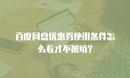 百度网盘优惠券使用条件怎么看才不被坑？