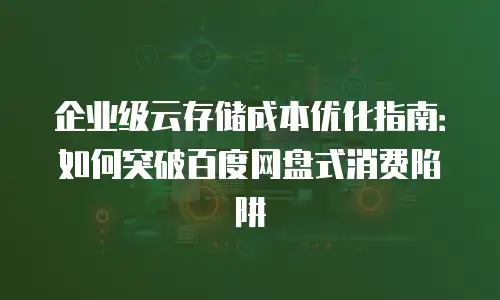 企业级云存储成本优化指南：如何突破百度网盘式消费陷阱