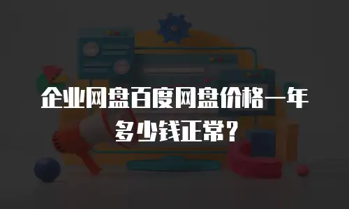 企业网盘百度网盘价格一年多少钱正常？