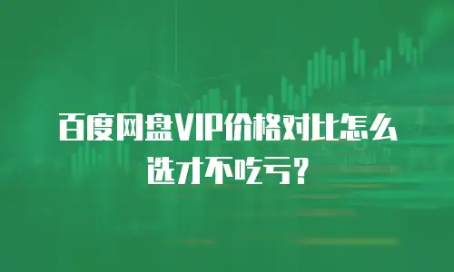 百度网盘VIP价格对比怎么选才不吃亏？
