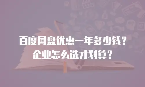百度网盘优惠一年多少钱？企业怎么选才划算？