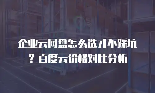 企业云网盘怎么选才不踩坑？百度云价格对比分析