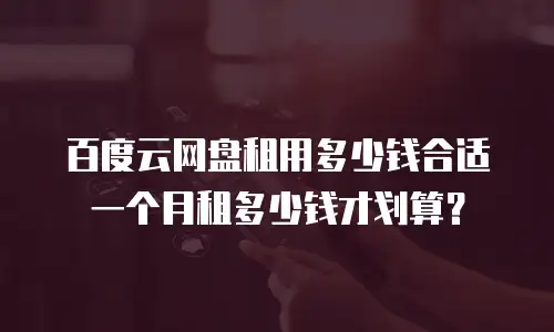 百度云网盘租用多少钱合适 一个月租多少钱才划算？