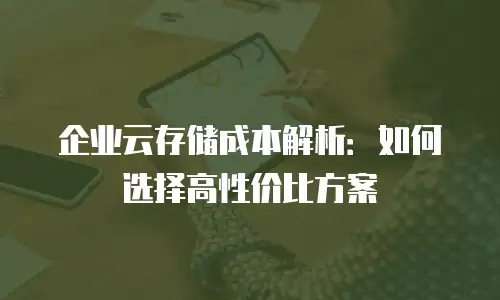 企业云存储成本解析：如何选择高性价比方案