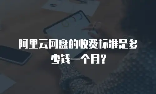 阿里云网盘的收费标准是多少钱一个月？