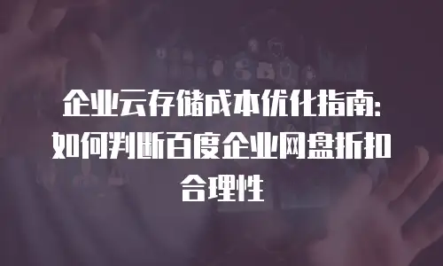 企业云存储成本优化指南：如何判断百度企业网盘折扣合理性