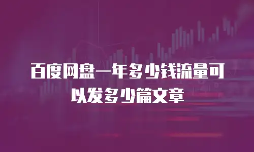 百度网盘一年多少钱流量可以发多少篇文章