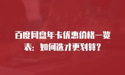 百度网盘年卡优惠价格一览表：如何选才更划算？