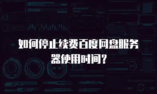 如何停止续费百度网盘服务器使用时间？