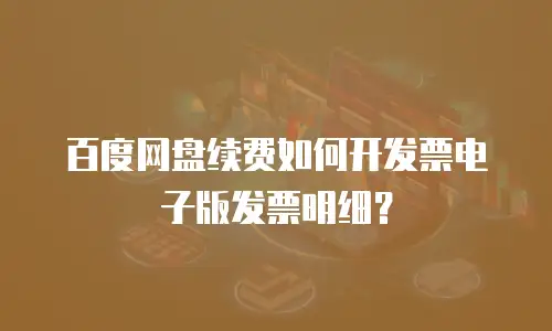 百度网盘续费如何开发票电子版发票明细？