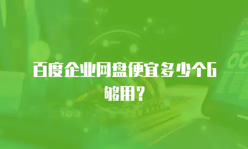 百度企业网盘便宜多少个G够用？