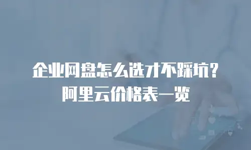 企业网盘怎么选才不踩坑？阿里云价格表一览