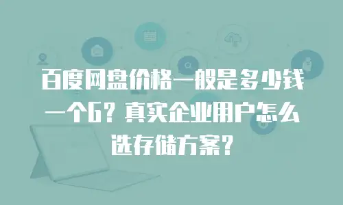 百度网盘价格一般是多少钱一个G？真实企业用户怎么选存储方案？