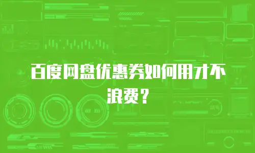 百度网盘优惠券如何用才不浪费？