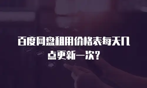 百度网盘租用价格表每天几点更新一次？