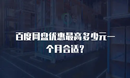百度网盘优惠最高多少元一个月合适？