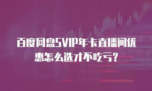 百度网盘SVIP年卡直播间优惠怎么选才不吃亏？
