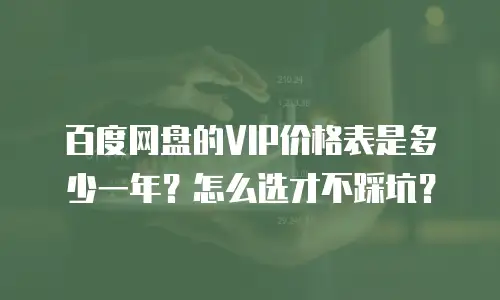 百度网盘的VIP价格表是多少一年？怎么选才不踩坑？