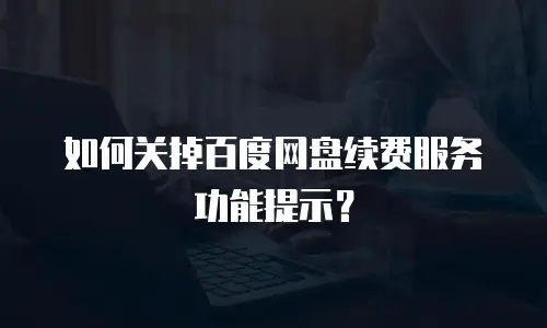 如何关掉百度网盘续费服务功能提示？