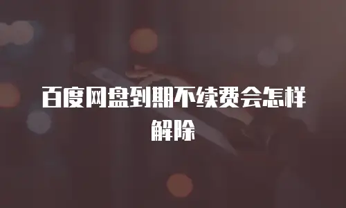 百度网盘到期不续费会怎样解除