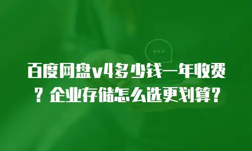 百度网盘v4多少钱一年收费？企业存储怎么选更划算？