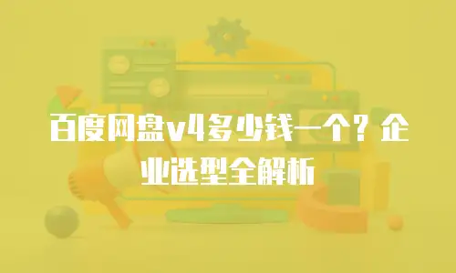 百度网盘v4多少钱一个？企业选型全解析