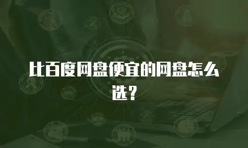 比百度网盘便宜的网盘怎么选？