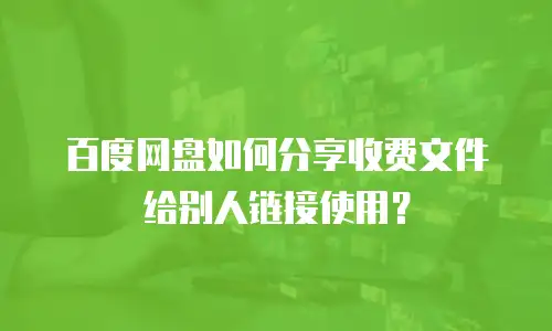 百度网盘如何分享收费文件给别人链接使用？