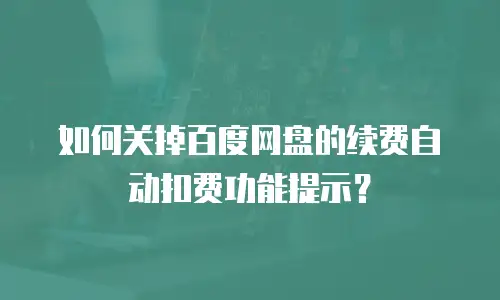 如何关掉百度网盘的续费自动扣费功能提示？